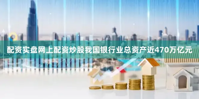 配资实盘网上配资炒股我国银行业总资产近470万亿元