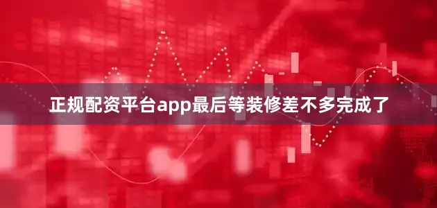 正规配资平台app最后等装修差不多完成了