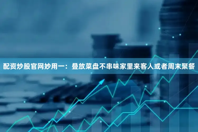配资炒股官网妙用一：叠放菜盘不串味家里来客人或者周末聚餐