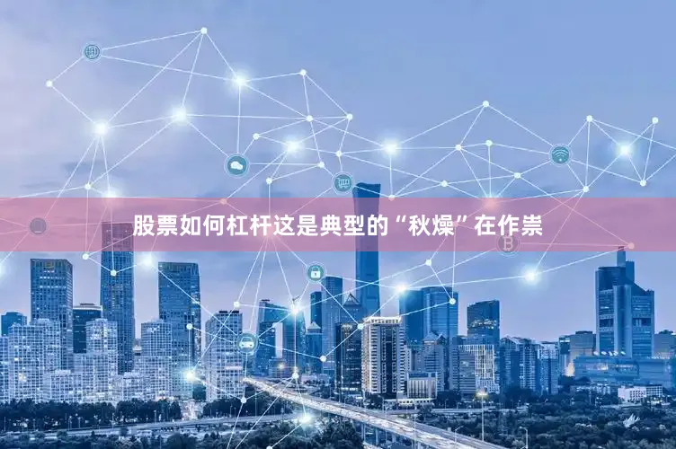 股票如何杠杆这是典型的“秋燥”在作祟