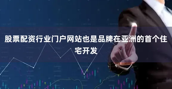 股票配资行业门户网站也是品牌在亚洲的首个住宅开发