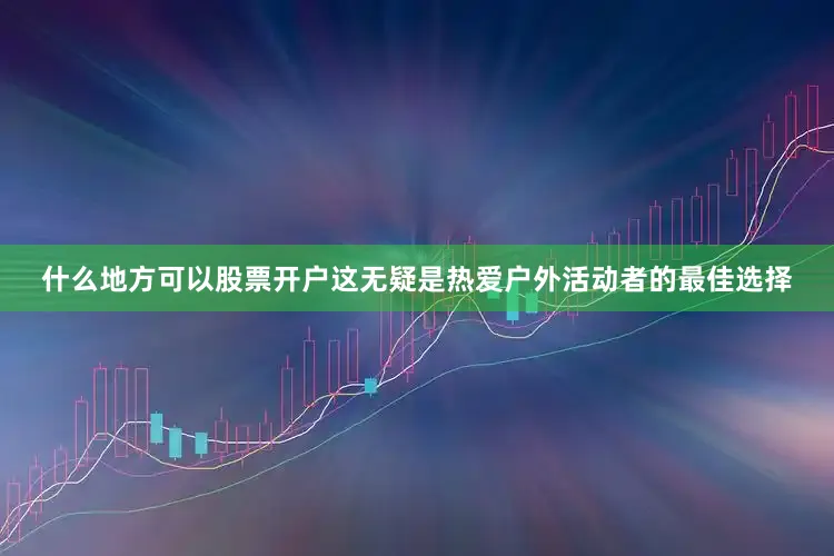 什么地方可以股票开户这无疑是热爱户外活动者的最佳选择