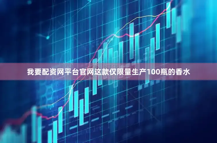 我要配资网平台官网这款仅限量生产100瓶的香水