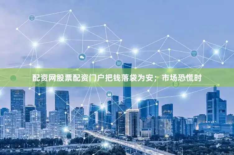 配资网股票配资门户把钱落袋为安；市场恐慌时