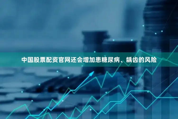 中国股票配资官网还会增加患糖尿病、龋齿的风险