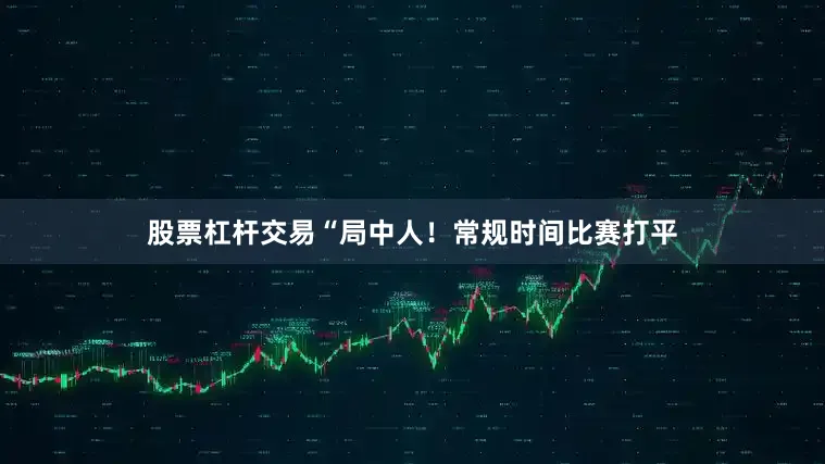 股票杠杆交易“局中人！常规时间比赛打平
