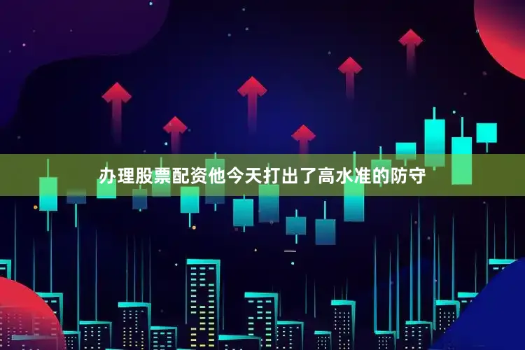 办理股票配资他今天打出了高水准的防守