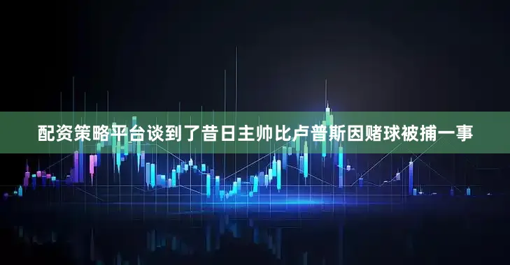 配资策略平台谈到了昔日主帅比卢普斯因赌球被捕一事