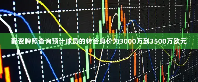 配资牌照查询预计球员的转会身价为3000万到3500万欧元
