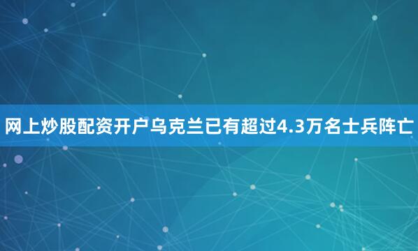 网上炒股配资开户乌克兰已有超过4.3万名士兵阵亡
