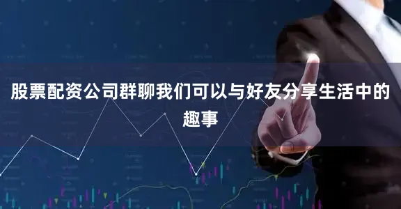 股票配资公司群聊我们可以与好友分享生活中的趣事